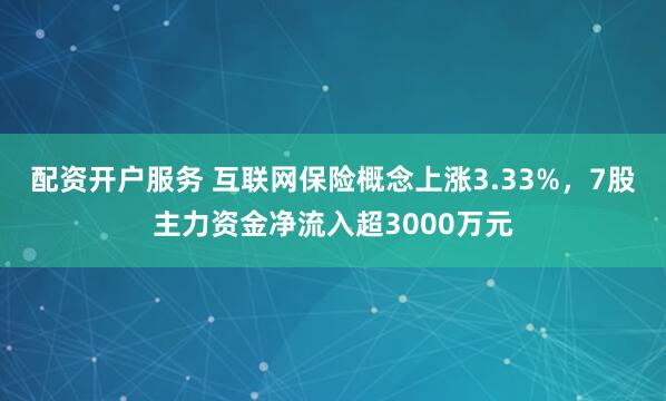 配资开户服务 互联网保险概念上涨3.33%，7股主力资金净流入超3000万元