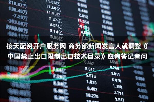 按天配资开户服务网 商务部新闻发言人就调整《中国禁止出口限制出口技术目录》应询答记者问