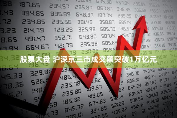 股票大盘 沪深京三市成交额突破1万亿元