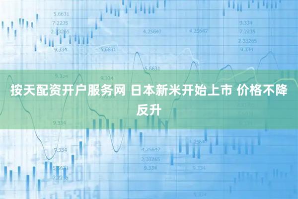 按天配资开户服务网 日本新米开始上市 价格不降反升