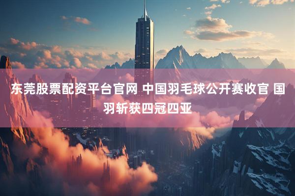 东莞股票配资平台官网 中国羽毛球公开赛收官 国羽斩获四冠四亚
