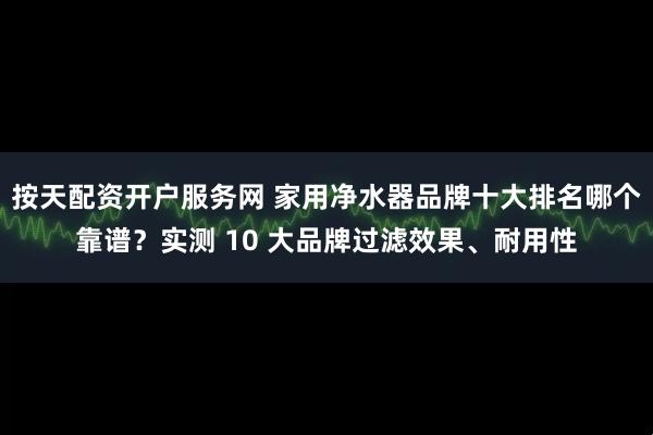 按天配资开户服务网 家用净水器品牌十大排名哪个靠谱？实测 10 大品牌过滤效果、耐用性