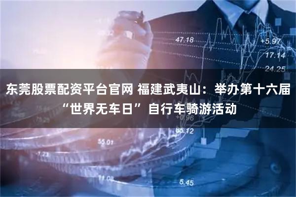 东莞股票配资平台官网 福建武夷山：举办第十六届“世界无车日” 自行车骑游活动