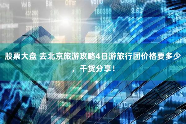 股票大盘 去北京旅游攻略4日游旅行团价格要多少，干货分享！
