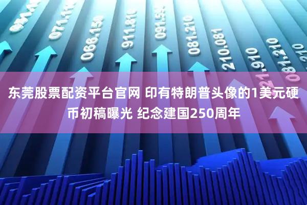 东莞股票配资平台官网 印有特朗普头像的1美元硬币初稿曝光 纪念建国250周年