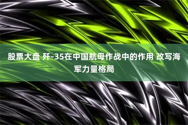 股票大盘 歼‑35在中国航母作战中的作用 改写海军力量格局