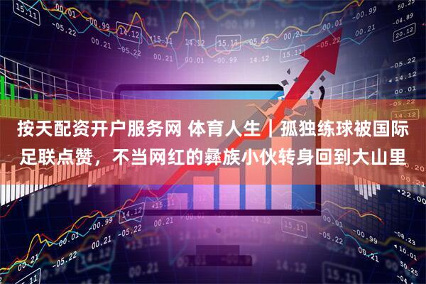 按天配资开户服务网 体育人生｜孤独练球被国际足联点赞，不当网红的彝族小伙转身回到大山里