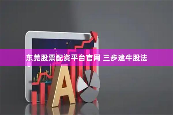 东莞股票配资平台官网 三步逮牛股法