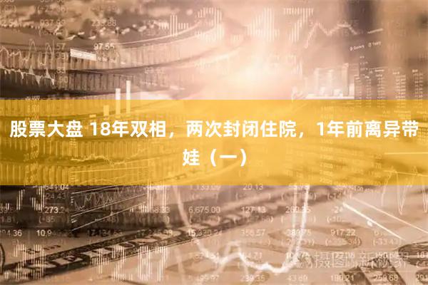 股票大盘 18年双相，两次封闭住院，1年前离异带娃（一）