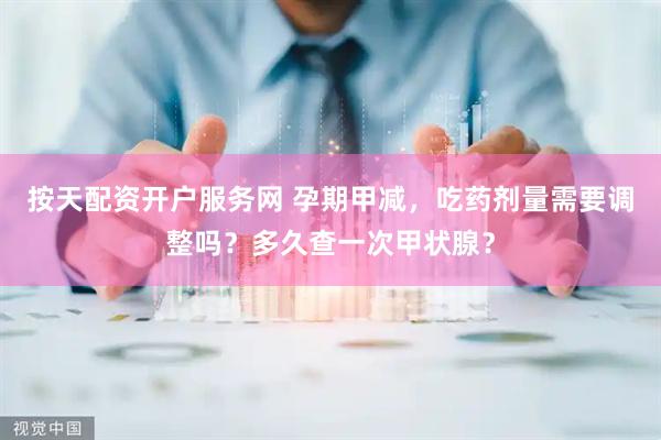 按天配资开户服务网 孕期甲减，吃药剂量需要调整吗？多久查一次甲状腺？