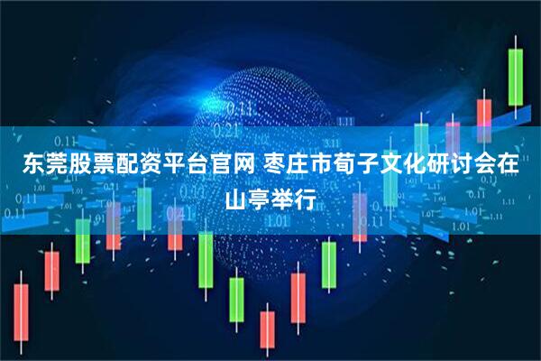 东莞股票配资平台官网 枣庄市荀子文化研讨会在山亭举行