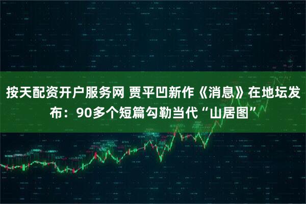 按天配资开户服务网 贾平凹新作《消息》在地坛发布：90多个短篇勾勒当代“山居图”