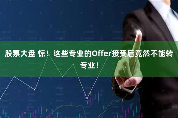 股票大盘 惊！这些专业的Offer接受后竟然不能转专业！