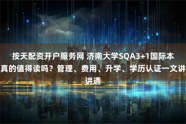 按天配资开户服务网 济南大学SQA3+1国际本科真的值得读吗？管理、费用、升学、学历认证一文讲透