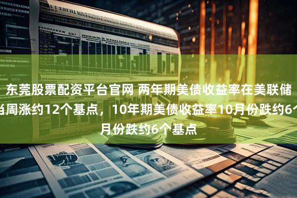 东莞股票配资平台官网 两年期美债收益率在美联储降息当周涨约12个基点，10年期美债收益率10月份跌约6个基点