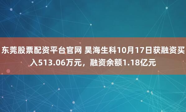 东莞股票配资平台官网 昊海生科10月17日获融资买入513.06万元，融资余额1.18亿元