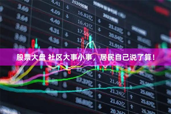 股票大盘 社区大事小事，居民自己说了算！