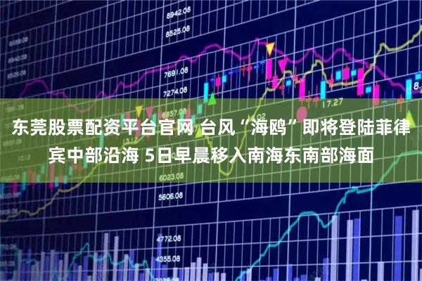 东莞股票配资平台官网 台风“海鸥”即将登陆菲律宾中部沿海 5日早晨移入南海东南部海面