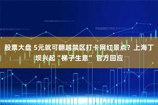 股票大盘 5元就可翻越禁区打卡网红景点？上海丁坝兴起“梯子生意” 官方回应