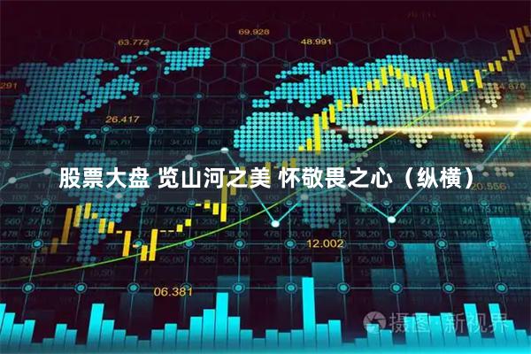 股票大盘 览山河之美 怀敬畏之心（纵横）