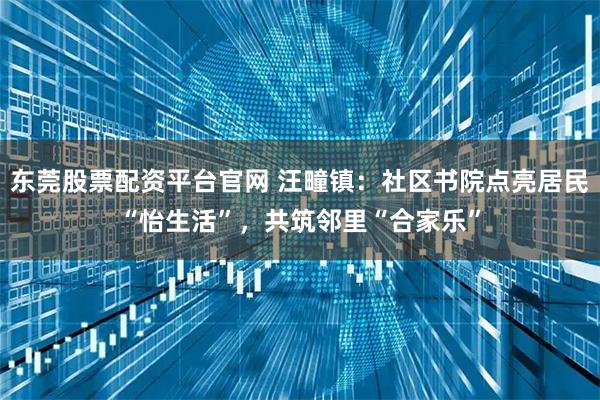 东莞股票配资平台官网 汪疃镇：社区书院点亮居民“怡生活”，共筑邻里“合家乐”