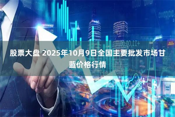 股票大盘 2025年10月9日全国主要批发市场甘蓝价格行情