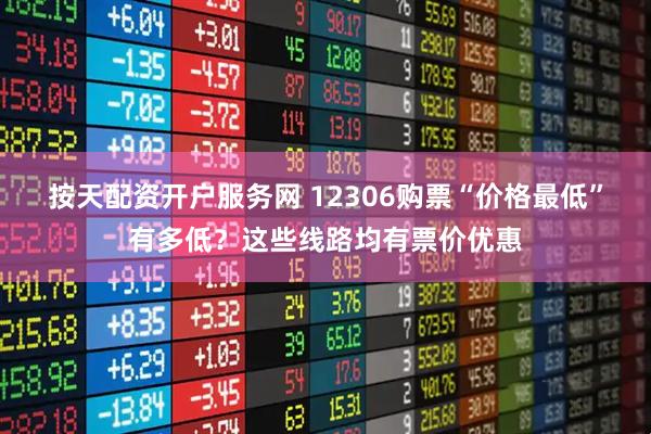 按天配资开户服务网 12306购票“价格最低”有多低？这些线路均有票价优惠