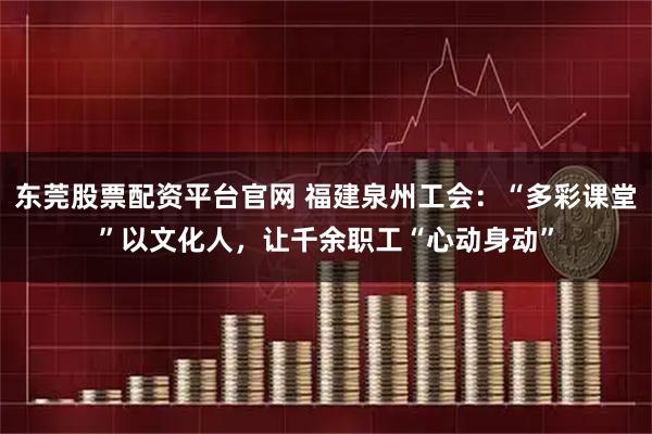 东莞股票配资平台官网 福建泉州工会：“多彩课堂”以文化人，让千余职工“心动身动”