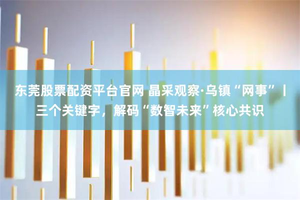 东莞股票配资平台官网 晶采观察·乌镇“网事”丨三个关键字，解码“数智未来”核心共识