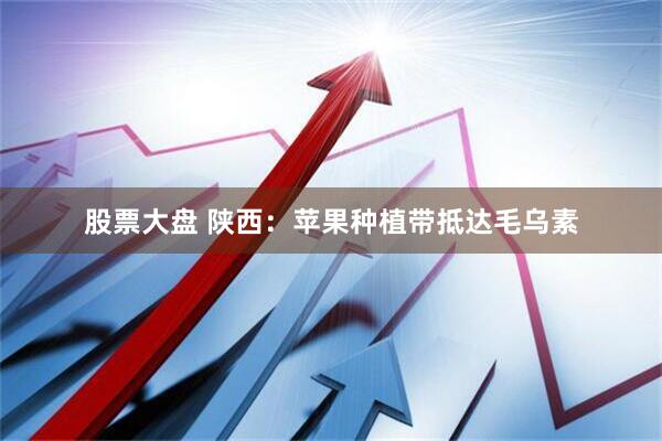 股票大盘 陕西：苹果种植带抵达毛乌素