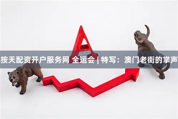 按天配资开户服务网 全运会 | 特写：澳门老街的掌声