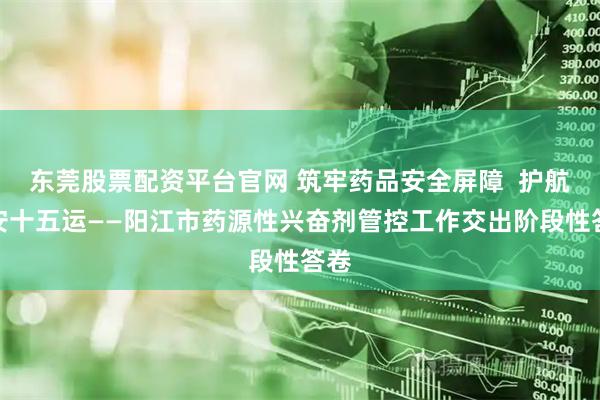 东莞股票配资平台官网 筑牢药品安全屏障  护航平安十五运——阳江市药源性兴奋剂管控工作交出阶段性答卷