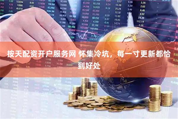 按天配资开户服务网 怀集冷坑，每一寸更新都恰到好处
