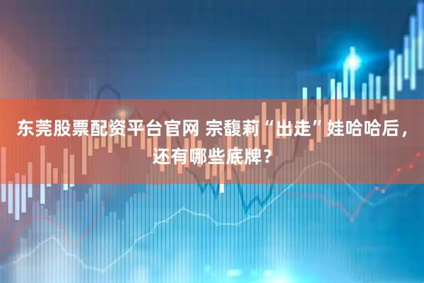 东莞股票配资平台官网 宗馥莉“出走”娃哈哈后，还有哪些底牌？