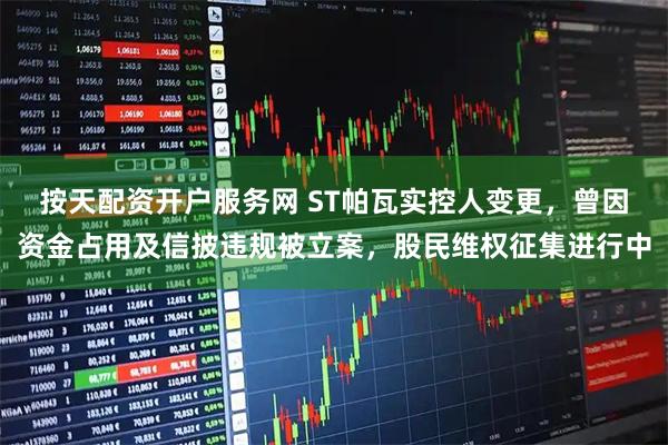 按天配资开户服务网 ST帕瓦实控人变更，曾因资金占用及信披违规被立案，股民维权征集进行中