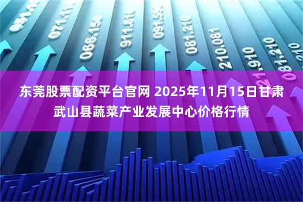 东莞股票配资平台官网 2025年11月15日甘肃武山县蔬菜产业发展中心价格行情