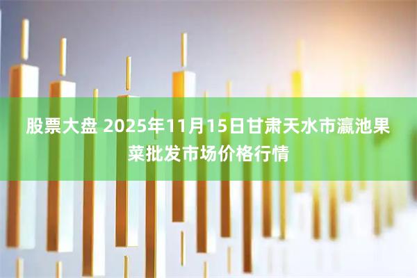 股票大盘 2025年11月15日甘肃天水市瀛池果菜批发市场价格行情