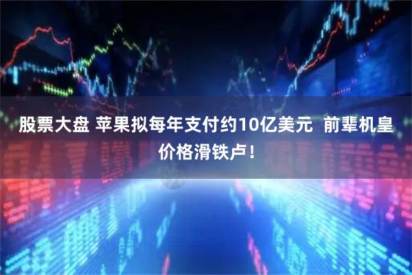股票大盘 苹果拟每年支付约10亿美元  前辈机皇价格滑铁卢！
