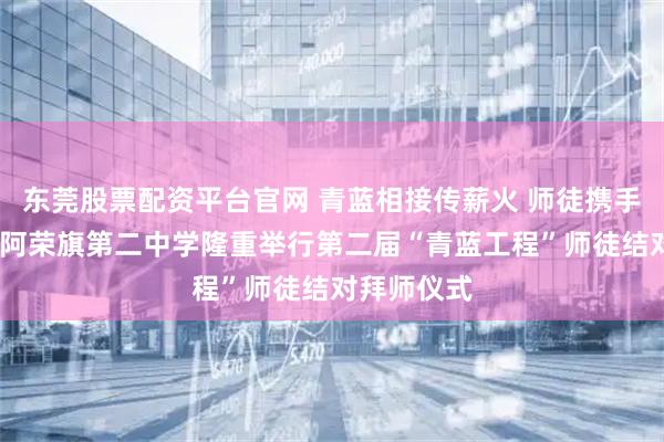 东莞股票配资平台官网 青蓝相接传薪火 师徒携手育桃李——阿荣旗第二中学隆重举行第二届“青蓝工程”师徒结对拜师仪式