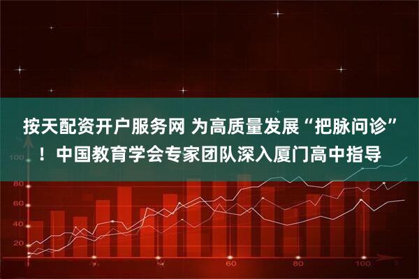按天配资开户服务网 为高质量发展“把脉问诊”！中国教育学会专家团队深入厦门高中指导
