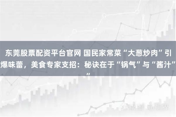 东莞股票配资平台官网 国民家常菜“大葱炒肉”引爆味蕾，美食专家支招：秘诀在于“锅气”与“酱汁”