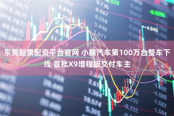 东莞股票配资平台官网 小鹏汽车第100万台整车下线 首批X9增程版交付车主