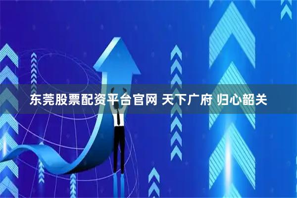 东莞股票配资平台官网 天下广府 归心韶关