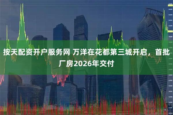 按天配资开户服务网 万洋在花都第三城开启，首批厂房2026年交付