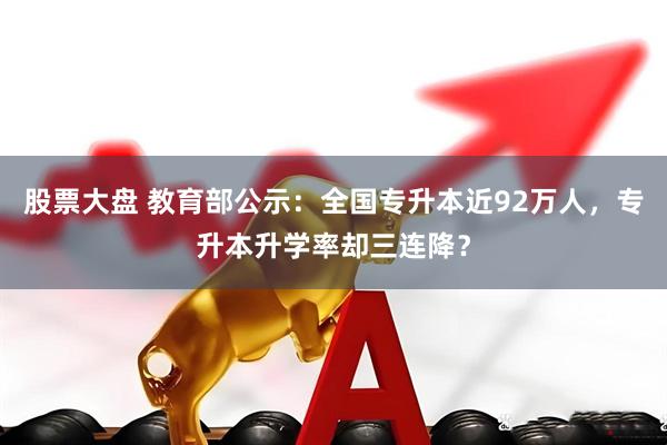 股票大盘 教育部公示：全国专升本近92万人，专升本升学率却三连降？