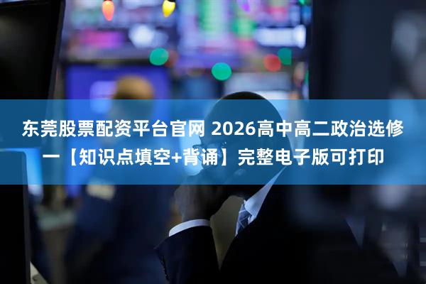 东莞股票配资平台官网 2026高中高二政治选修一【知识点填空+背诵】完整电子版可打印