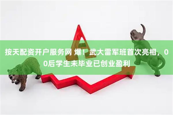 按天配资开户服务网 爆！武大雷军班首次亮相，00后学生未毕业已创业盈利