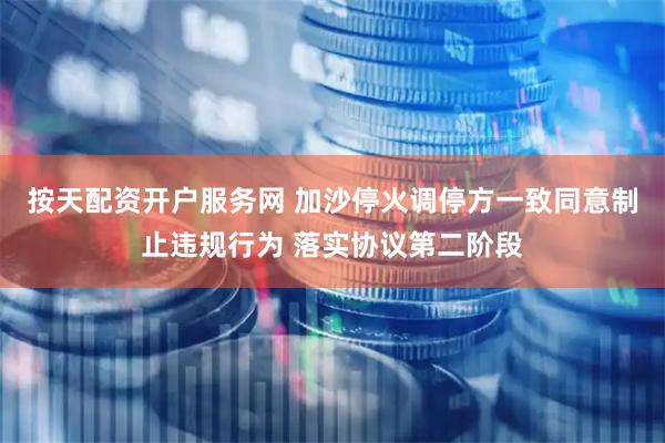 按天配资开户服务网 加沙停火调停方一致同意制止违规行为 落实协议第二阶段
