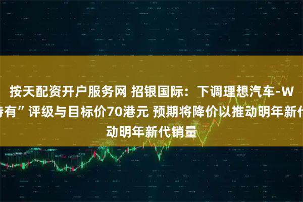 按天配资开户服务网 招银国际：下调理想汽车-W至“持有”评级与目标价70港元 预期将降价以推动明年新代销量