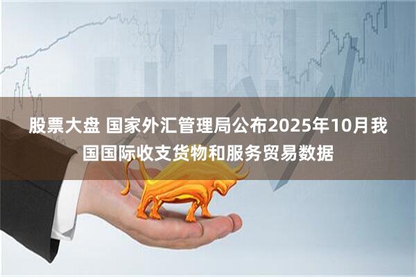 股票大盘 国家外汇管理局公布2025年10月我国国际收支货物和服务贸易数据